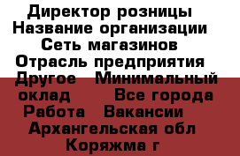 Директор розницы › Название организации ­ Сеть магазинов › Отрасль предприятия ­ Другое › Минимальный оклад ­ 1 - Все города Работа » Вакансии   . Архангельская обл.,Коряжма г.